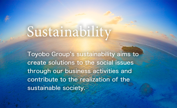 Toyobo Group’s sustainability aims to create solutions to the social issues through our business activities and contribute to the realization of the sustainable society.